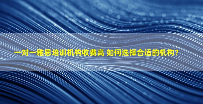 一对一雅思培训机构收费高 如何选择合适的机构？